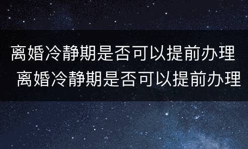 离婚冷静期是否可以提前办理 离婚冷静期是否可以提前办理离婚手续