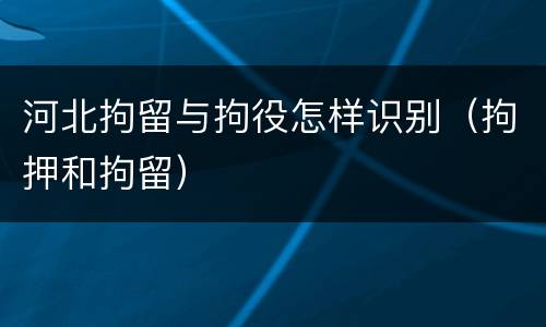 河北拘留与拘役怎样识别（拘押和拘留）
