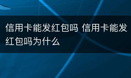 信用卡能发红包吗 信用卡能发红包吗为什么