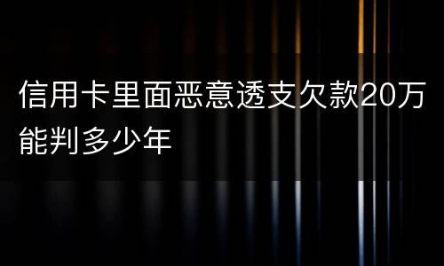 信用卡里面恶意透支欠款20万能判多少年