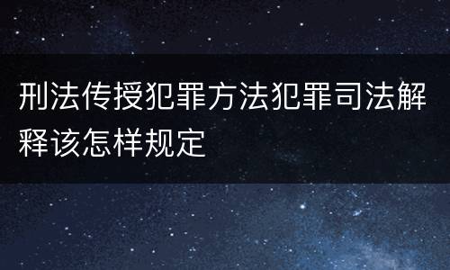 刑法传授犯罪方法犯罪司法解释该怎样规定
