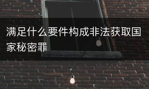 满足什么要件构成非法获取国家秘密罪
