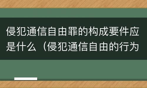 侵犯通信自由罪的构成要件应是什么（侵犯通信自由的行为）