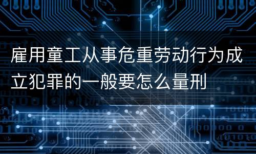 雇用童工从事危重劳动行为成立犯罪的一般要怎么量刑