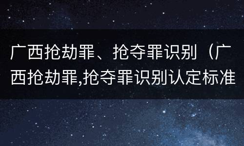广西抢劫罪、抢夺罪识别（广西抢劫罪,抢夺罪识别认定标准）
