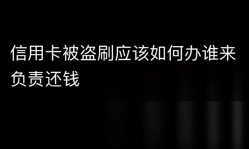 信用卡被盗刷应该如何办谁来负责还钱