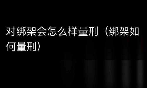 对绑架会怎么样量刑（绑架如何量刑）
