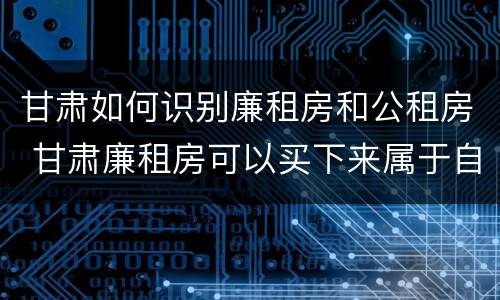 甘肃如何识别廉租房和公租房 甘肃廉租房可以买下来属于自己吗