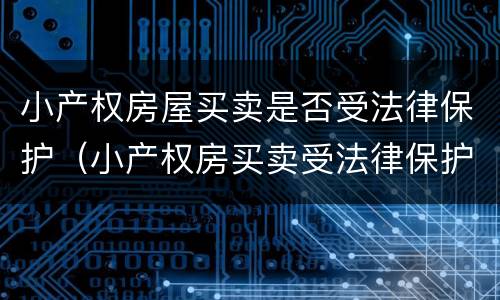 小产权房屋买卖是否受法律保护（小产权房买卖受法律保护吗）