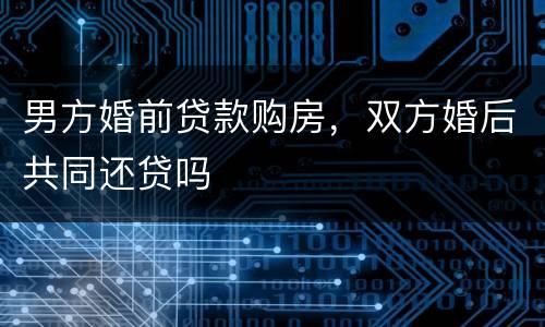 男方婚前贷款购房，双方婚后共同还贷吗