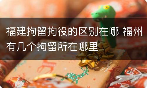 福建拘留拘役的区别在哪 福州有几个拘留所在哪里