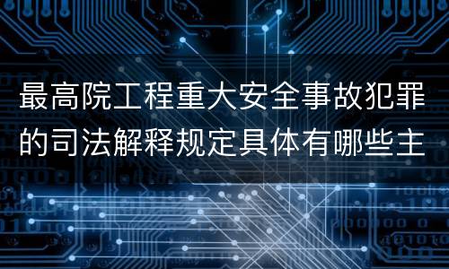最高院工程重大安全事故犯罪的司法解释规定具体有哪些主要内容