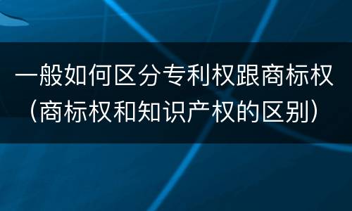 一般如何区分专利权跟商标权（商标权和知识产权的区别）