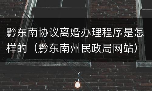 黔东南协议离婚办理程序是怎样的（黔东南州民政局网站）