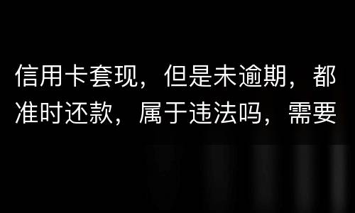 信用卡套现，但是未逾期，都准时还款，属于违法吗，需要付法律责任吗