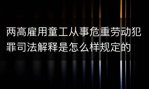 两高雇用童工从事危重劳动犯罪司法解释是怎么样规定的