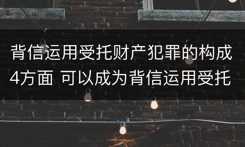 背信运用受托财产犯罪的构成4方面 可以成为背信运用受托财产罪犯罪主体的