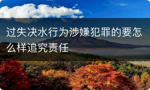 过失决水行为涉嫌犯罪的要怎么样追究责任