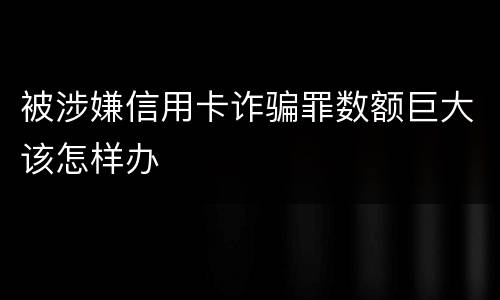 被涉嫌信用卡诈骗罪数额巨大该怎样办