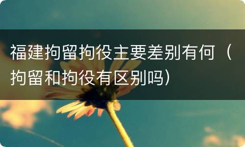 福建拘留拘役主要差别有何（拘留和拘役有区别吗）