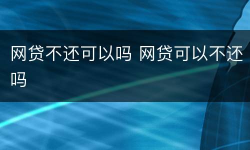 网贷不还可以吗 网贷可以不还吗