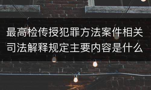 最高检传授犯罪方法案件相关司法解释规定主要内容是什么