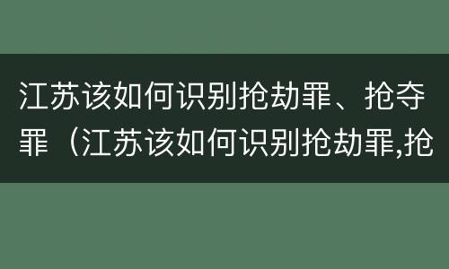 江苏该如何识别抢劫罪、抢夺罪（江苏该如何识别抢劫罪,抢夺罪名）