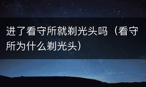 进了看守所就剃光头吗（看守所为什么剃光头）