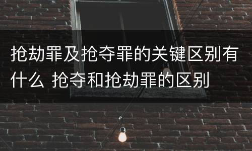 抢劫罪及抢夺罪的关键区别有什么 抢夺和抢劫罪的区别