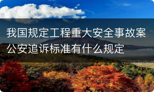 我国规定工程重大安全事故案公安追诉标准有什么规定