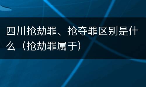 四川抢劫罪、抢夺罪区别是什么（抢劫罪属于）
