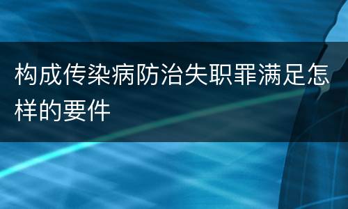 构成传染病防治失职罪满足怎样的要件