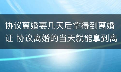 协议离婚要几天后拿得到离婚证 协议离婚的当天就能拿到离婚证吗