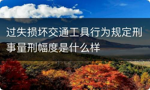 过失损坏交通工具行为规定刑事量刑幅度是什么样