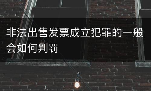非法出售发票成立犯罪的一般会如何判罚