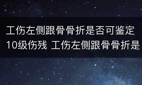 工伤左侧跟骨骨折是否可鉴定10级伤残 工伤左侧跟骨骨折是否可鉴定10级伤残