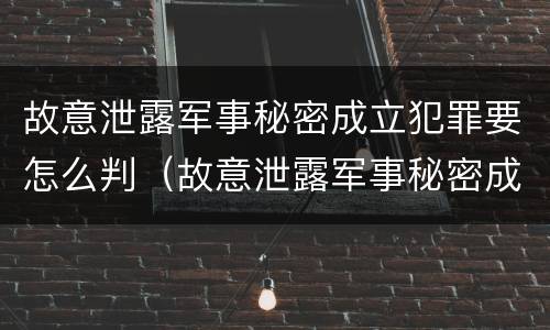 故意泄露军事秘密成立犯罪要怎么判（故意泄露军事秘密成立犯罪要怎么判刑）