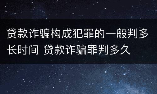 贷款诈骗构成犯罪的一般判多长时间 贷款诈骗罪判多久