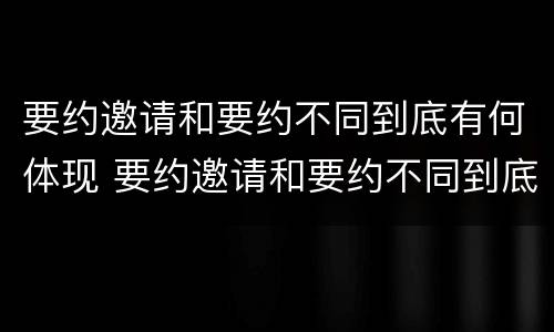 要约邀请和要约不同到底有何体现 要约邀请和要约不同到底有何体现区别