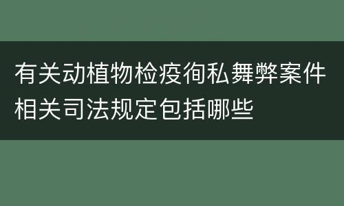 有关动植物检疫徇私舞弊案件相关司法规定包括哪些