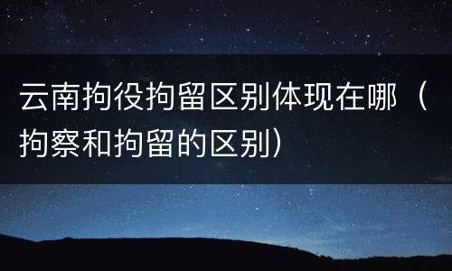 云南拘役拘留区别体现在哪（拘察和拘留的区别）