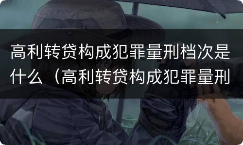 高利转贷构成犯罪量刑档次是什么（高利转贷构成犯罪量刑档次是什么标准）
