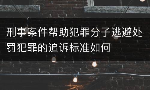 刑事案件帮助犯罪分子逃避处罚犯罪的追诉标准如何