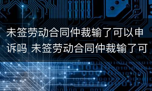 未签劳动合同仲裁输了可以申诉吗 未签劳动合同仲裁输了可以申诉吗怎么办
