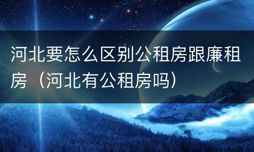 河北要怎么区别公租房跟廉租房（河北有公租房吗）