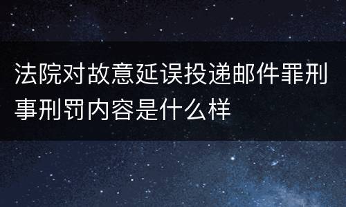 法院对故意延误投递邮件罪刑事刑罚内容是什么样