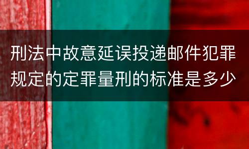 刑法中故意延误投递邮件犯罪规定的定罪量刑的标准是多少