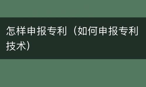 怎样申报专利（如何申报专利技术）