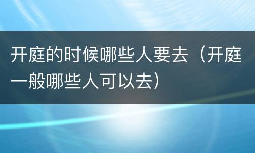 开庭的时候哪些人要去（开庭一般哪些人可以去）