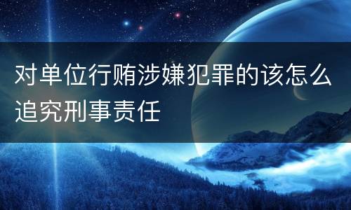 对单位行贿涉嫌犯罪的该怎么追究刑事责任